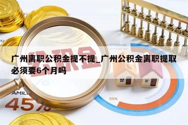 广州离职公积金提不提_广州公积金离职提取必须要6个月吗