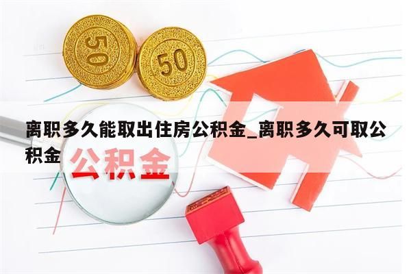 离职多久能取出住房公积金_离职多久可取公积金